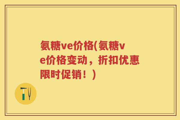 氨糖ve价格(氨糖ve价格变动，折扣优惠限时促销！)