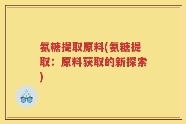 氨糖提取原料(氨糖提取:原料获取的新探索) 氨糖提取原料(氨糖提取:原料获取的新探索)