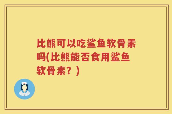 比熊可以吃鲨鱼软骨素吗(比熊能否食用鲨鱼软骨素?) 比熊可以吃鲨鱼软骨素吗(比熊能否食用鲨鱼软骨素?)
