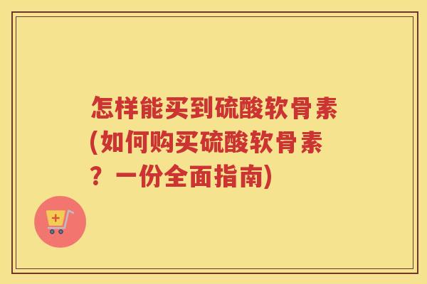 怎样能买到硫酸软骨素(如何购买硫酸软骨素?一份全面指南) 怎样能买到硫酸软骨素(如何购买硫酸软骨素?一份全面指南)