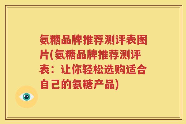 氨糖品牌推荐测评表图片(氨糖品牌推荐测评表：让你轻松选购适合自己的氨糖产品)