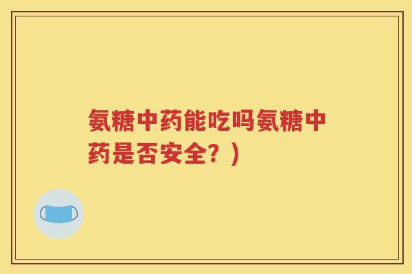 氨糖能吃吗氨糖是否安全？)