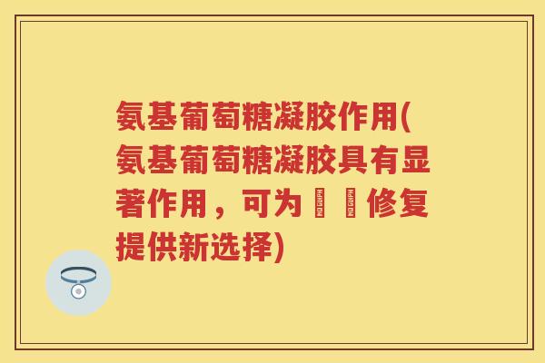 氨基葡萄糖凝胶作用(氨基葡萄糖凝胶具有显著作用,可为組織修复提供新选择) 氨基葡萄糖凝胶作用(氨基葡萄糖凝胶具有显著作用,可为組織修复提供新选择)