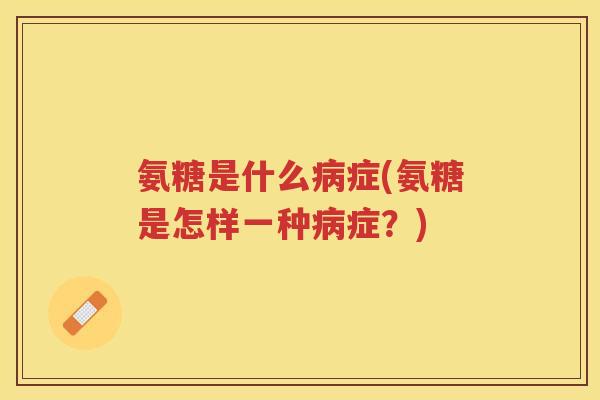 氨糖是什么症(氨糖是怎样一种症?) 氨糖是什么症(氨糖是怎样一种症?)