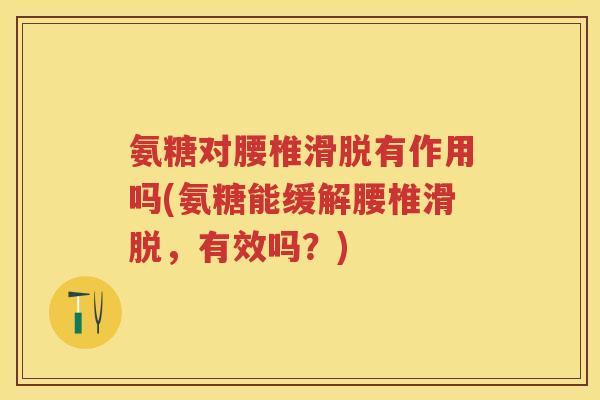 氨糖对腰椎滑脱有作用吗(氨糖能缓解腰椎滑脱,有效吗?) 氨糖对腰椎滑脱有作用吗(氨糖能缓解腰椎滑脱,有效吗?)