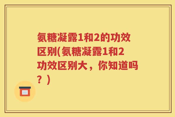 氨糖凝露1和2的功效区别(氨糖凝露1和2功效区别大,你知道吗?) 氨糖凝露1和2的功效区别(氨糖凝露1和2功效区别大,你知道吗?)