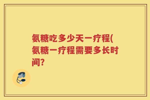 氨糖吃多少天一疗程(氨糖一疗程需要多长时间？