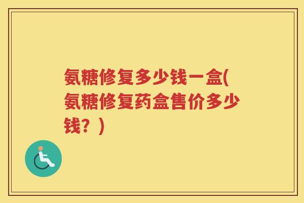 氨糖修复多少钱一盒(氨糖修复药盒售价多少钱?) 氨糖修复多少钱一盒(氨糖修复药盒售价多少钱?)
