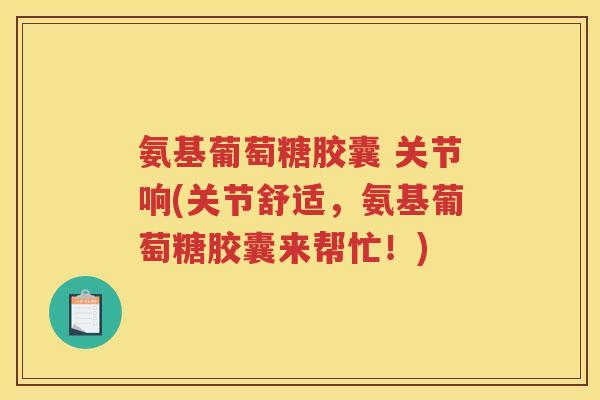 氨基葡萄糖胶囊 关节响(关节舒适,氨基葡萄糖胶囊来帮忙!) 氨基葡萄糖胶囊 关节响(关节舒适,氨基葡萄糖胶囊来帮忙!)