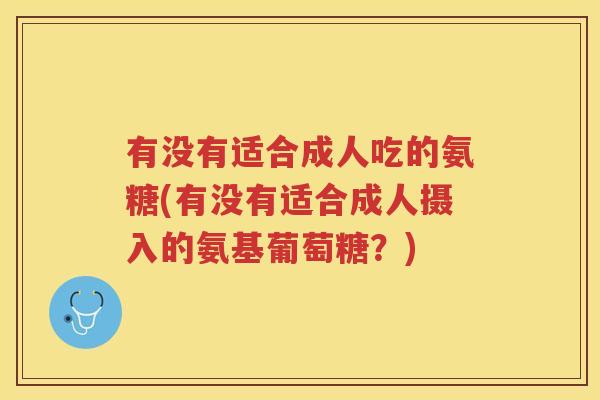 有没有适合成人吃的氨糖(有没有适合成人摄入的氨基葡萄糖?) 有没有适合成人吃的氨糖(有没有适合成人摄入的氨基葡萄糖?)