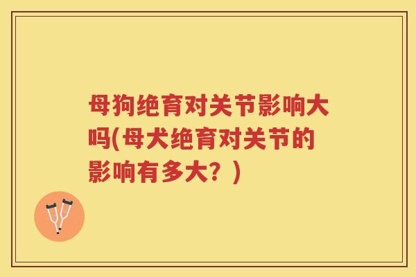 母狗绝育对关节影响大吗(母犬绝育对关节的影响有多大？)