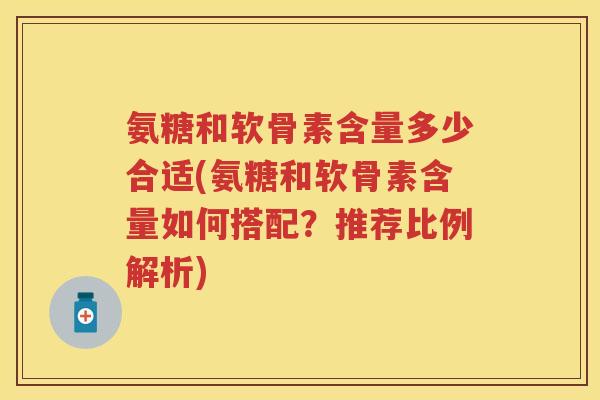 氨糖和软骨素含量多少合适(氨糖和软骨素含量如何搭配?推荐比例解析) 氨糖和软骨素含量多少合适(氨糖和软骨素含量如何搭配?推荐比例解析)