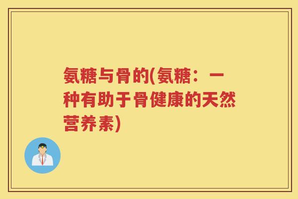 氨糖与骨的(氨糖:一种有助于骨健康的天然营养素) 氨糖与骨的(氨糖:一种有助于骨健康的天然营养素)