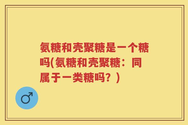 氨糖和壳聚糖是一个糖吗(氨糖和壳聚糖:同属于一类糖吗?) 氨糖和壳聚糖是一个糖吗(氨糖和壳聚糖:同属于一类糖吗?)