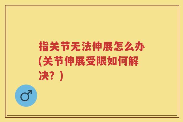 指关节无法伸展怎么办(关节伸展受限如何解决?) 指关节无法伸展怎么办(关节伸展受限如何解决?)