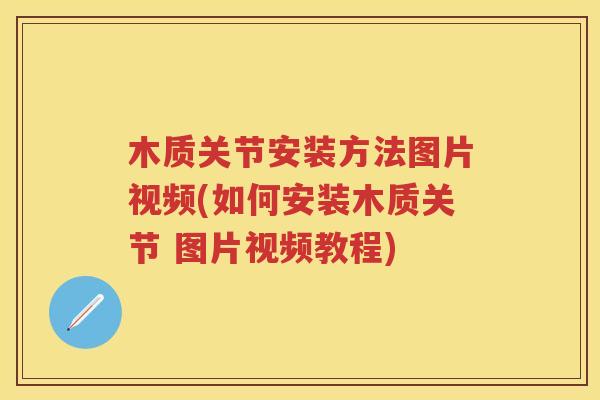 木质关节安装方法图片视频(如何安装木质关节 图片视频教程) 木质关节安装方法图片视频(如何安装木质关节 图片视频教程)