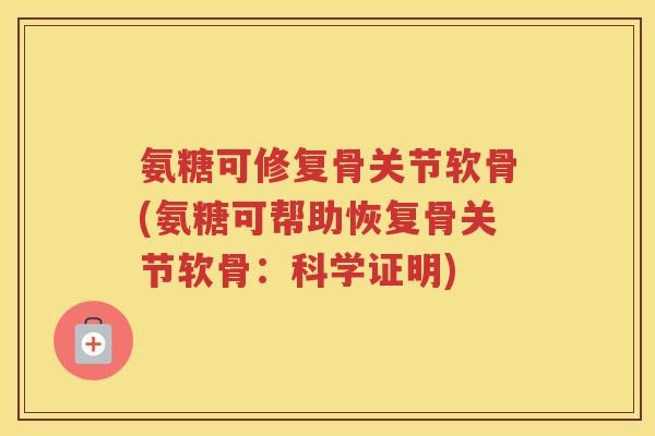 氨糖可修复骨关节软骨(氨糖可帮助恢复骨关节软骨:科学证明) 氨糖可修复骨关节软骨(氨糖可帮助恢复骨关节软骨:科学证明)