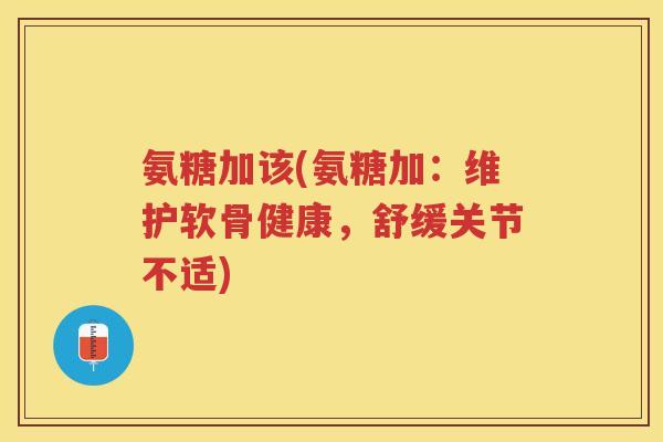 氨糖加该(氨糖加：维护软骨健康，舒缓关节不适)