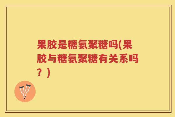 果胶是糖氨聚糖吗(果胶与糖氨聚糖有关系吗？)