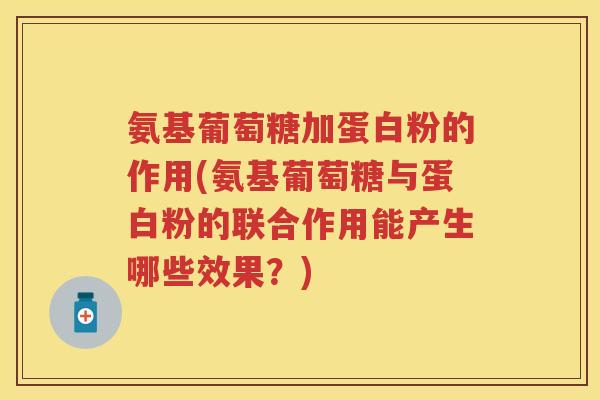 氨基葡萄糖加蛋白粉的作用(氨基葡萄糖与蛋白粉的联合作用能产生哪些效果?) 氨基葡萄糖加蛋白粉的作用(氨基葡萄糖与蛋白粉的联合作用能产生哪些效果?)