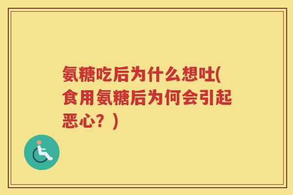 氨糖吃后为什么想吐(食用氨糖后为何会引起恶心?) 氨糖吃后为什么想吐(食用氨糖后为何会引起恶心?)