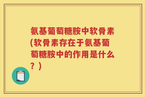 氨基葡萄糖胺中软骨素(软骨素存在于氨基葡萄糖胺中的作用是什么？)