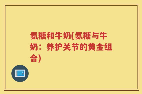 氨糖和牛奶(氨糖与牛奶:养护关节的黄金组合) 氨糖和牛奶(氨糖与牛奶:养护关节的黄金组合)