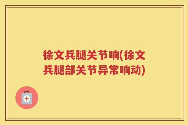 徐文兵腿关节响(徐文兵腿部关节异常响动) 徐文兵腿关节响(徐文兵腿部关节异常响动)