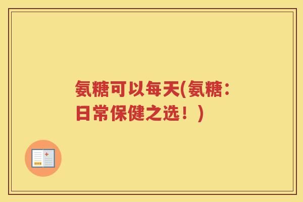 氨糖可以每天(氨糖:日常保健之选!) 氨糖可以每天(氨糖:日常保健之选!)