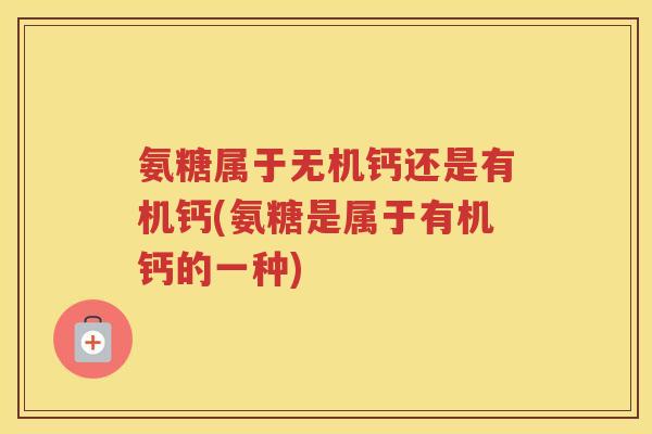 氨糖属于无机钙还是有机钙(氨糖是属于有机钙的一种) 氨糖属于无机钙还是有机钙(氨糖是属于有机钙的一种)