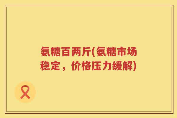 氨糖百两斤(氨糖市场稳定,价格压力缓解) 氨糖百两斤(氨糖市场稳定,价格压力缓解)
