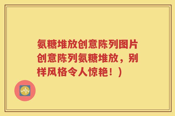 氨糖堆放创意陈列图片创意陈列氨糖堆放，别样风格令人惊艳！)