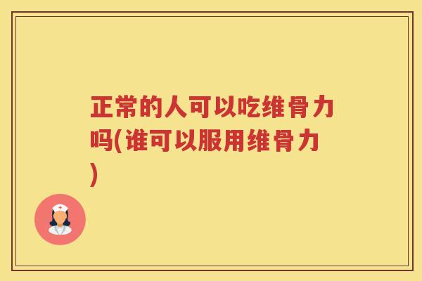 正常的人可以吃维骨力吗(谁可以服用维骨力)