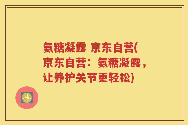 氨糖凝露 京东自营(京东自营:氨糖凝露,让养护关节更轻松) 氨糖凝露 京东自营(京东自营:氨糖凝露,让养护关节更轻松)