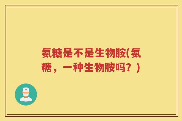 氨糖是不是生物胺(氨糖,一种生物胺吗?) 氨糖是不是生物胺(氨糖,一种生物胺吗?)