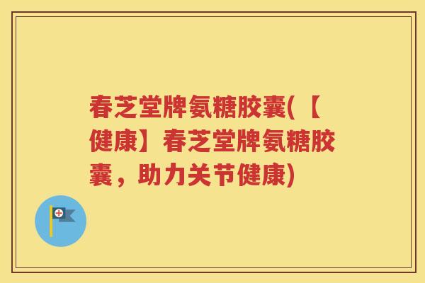 春芝堂牌氨糖胶囊(【健康】春芝堂牌氨糖胶囊,助力关节健康) 春芝堂牌氨糖胶囊(【健康】春芝堂牌氨糖胶囊,助力关节健康)
