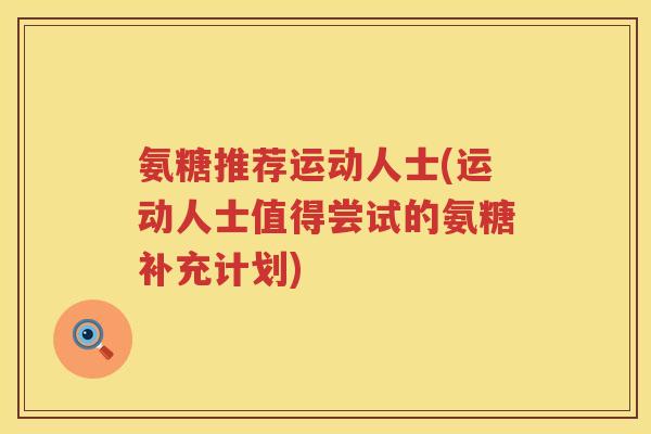 氨糖推荐运动人士(运动人士值得尝试的氨糖补充计划) 氨糖推荐运动人士(运动人士值得尝试的氨糖补充计划)