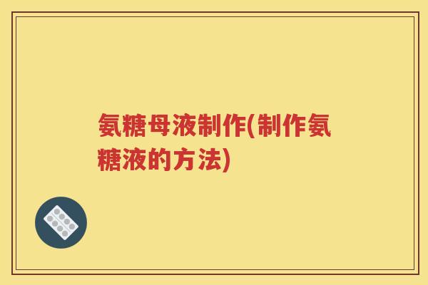 氨糖母液制作(制作氨糖液的方法) 氨糖母液制作(制作氨糖液的方法)