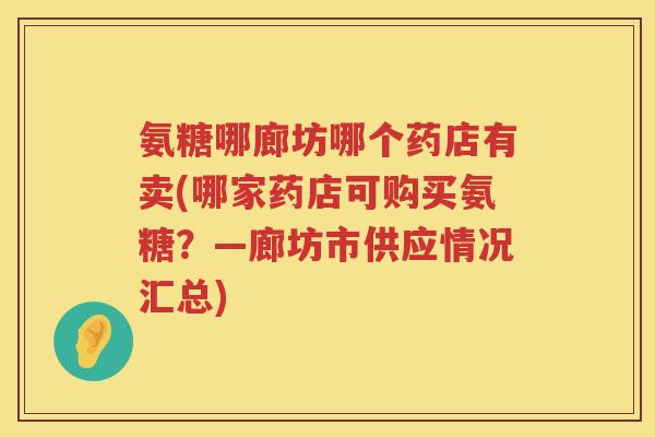 氨糖哪廊坊哪个药店有卖(哪家药店可购买氨糖？—廊坊市供应情况汇总)