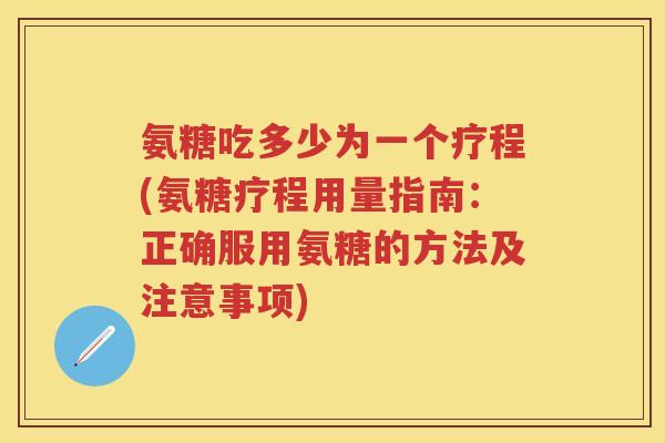 氨糖吃多少为一个疗程(氨糖疗程用量指南：正确服用氨糖的方法及注意事项)