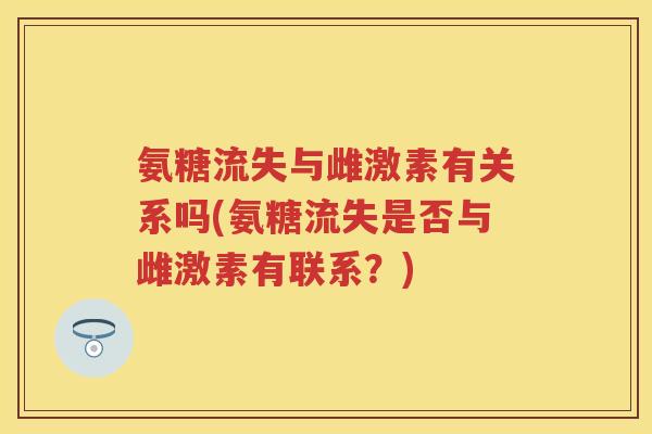 氨糖流失与雌激素有关系吗(氨糖流失是否与雌激素有联系？)