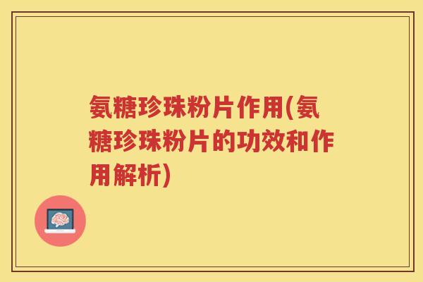 氨糖珍珠粉片作用(氨糖珍珠粉片的功效和作用解析)