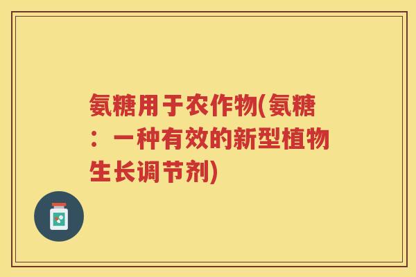 氨糖用于农作物(氨糖:一种有效的新型植物生长调节剂) 氨糖用于农作物(氨糖:一种有效的新型植物生长调节剂)