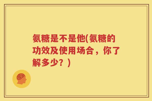 氨糖是不是他(氨糖的功效及使用场合,你了解多少?) 氨糖是不是他(氨糖的功效及使用场合,你了解多少?)