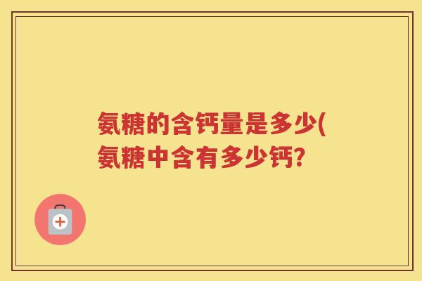 氨糖的含钙量是多少(氨糖中含有多少钙? 氨糖的含钙量是多少(氨糖中含有多少钙?