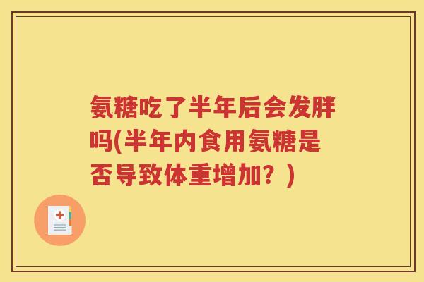 氨糖吃了半年后会发胖吗(半年内食用氨糖是否导致体重增加?) 氨糖吃了半年后会发胖吗(半年内食用氨糖是否导致体重增加?)