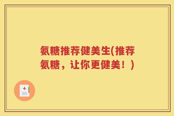 氨糖推荐健美生(推荐氨糖,让你更健美!) 氨糖推荐健美生(推荐氨糖,让你更健美!)
