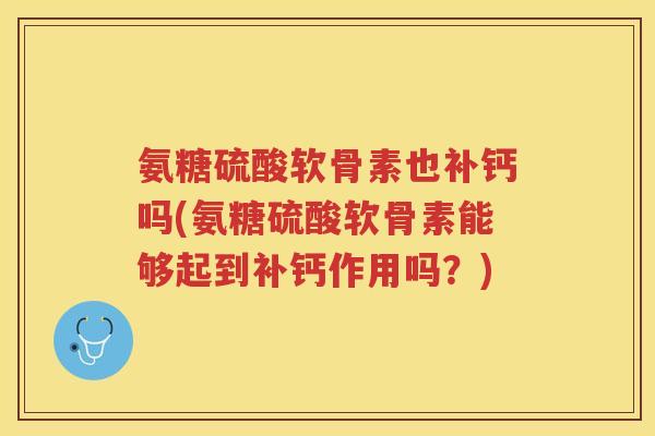 氨糖硫酸软骨素也补钙吗(氨糖硫酸软骨素能够起到补钙作用吗?) 氨糖硫酸软骨素也补钙吗(氨糖硫酸软骨素能够起到补钙作用吗?)