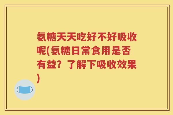 氨糖天天吃好不好吸收呢(氨糖日常食用是否有益？了解下吸收效果)