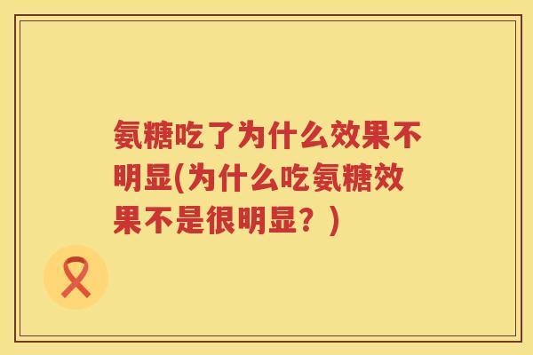 氨糖吃了为什么效果不明显(为什么吃氨糖效果不是很明显?) 氨糖吃了为什么效果不明显(为什么吃氨糖效果不是很明显?)